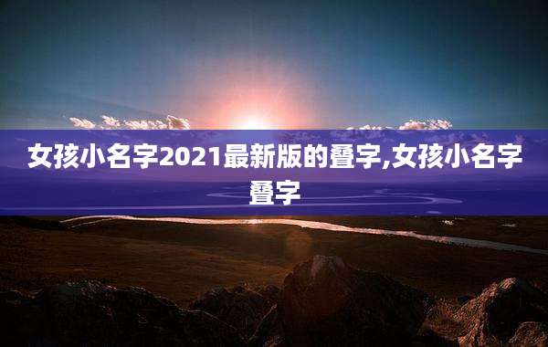 女孩小名字2021最新版的叠字,女孩小名字叠字