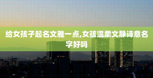 给女孩子起名文雅一点,女孩温柔文静诗意名字好吗