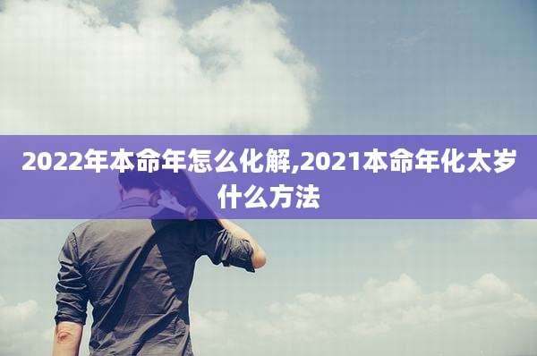 2022年本命年怎么化解,2021本命年化太岁什么方法