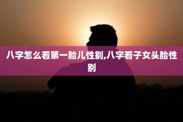 八字怎么看第一胎儿性别,八字看子女头胎性别