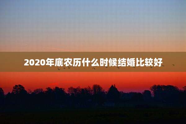 2020年底农历什么时候结婚比较好