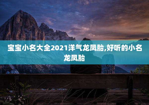 宝宝小名大全2021洋气龙凤胎,好听的小名龙凤胎