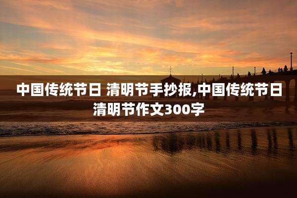 中国传统节日 清明节手抄报,中国传统节日清明节作文300字