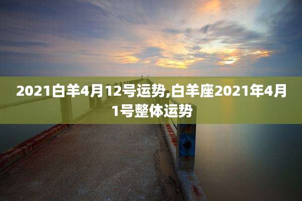 2021白羊4月12号运势,白羊座2021年4月1号整体运势