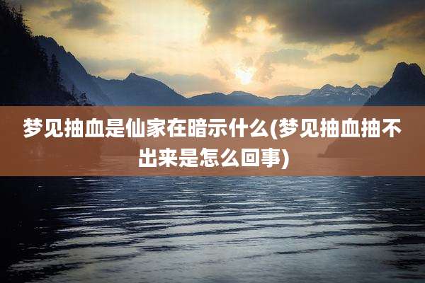 梦见抽血是仙家在暗示什么(梦见抽血抽不出来是怎么回事)