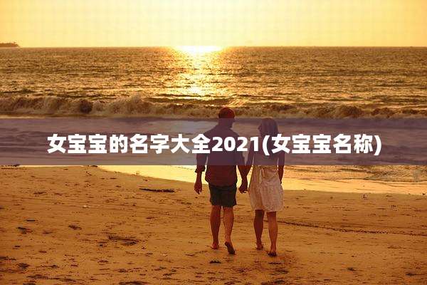 女宝宝的名字大全2021(女宝宝名称)
