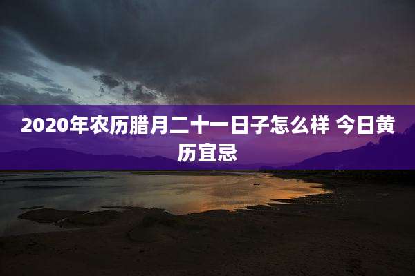 2020年农历腊月二十一日子怎么样 今日黄历宜忌