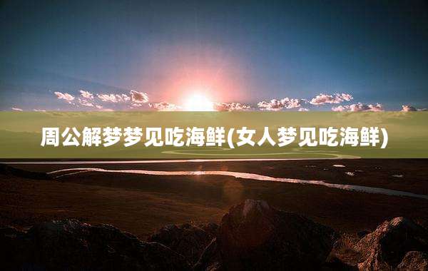 周公解梦梦见吃海鲜(女人梦见吃海鲜)