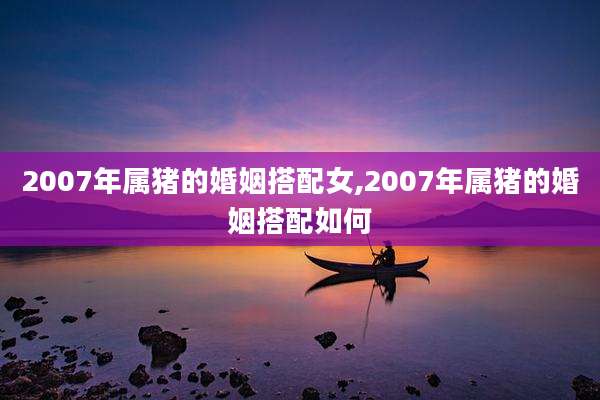2007年属猪的婚姻搭配女,2007年属猪的婚姻搭配如何