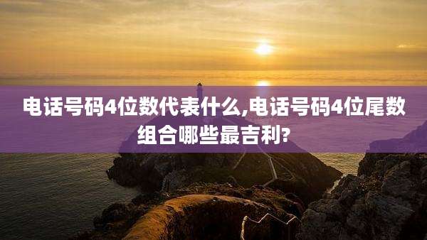 电话号码4位数代表什么,电话号码4位尾数组合哪些最吉利?