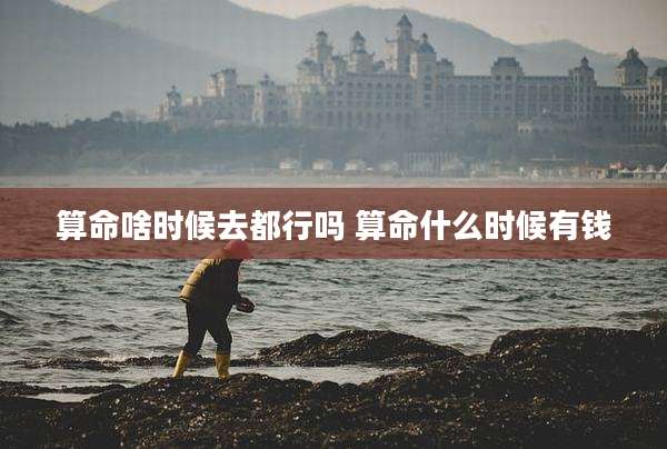 算命啥时候去都行吗 算命什么时候有钱