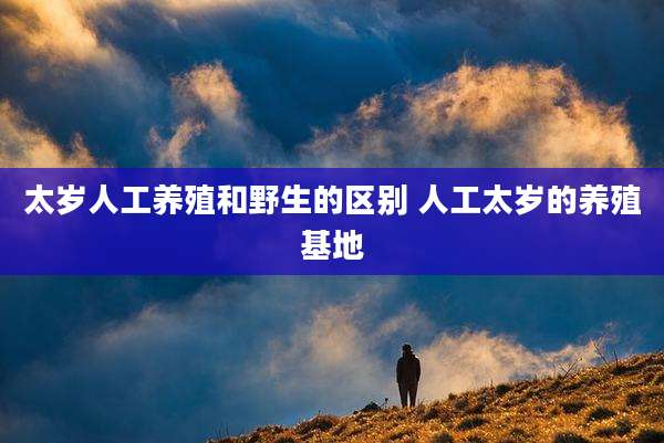 太岁人工养殖和野生的区别 人工太岁的养殖基地