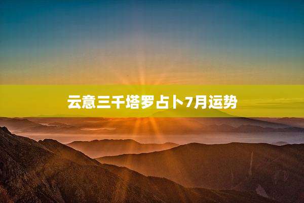 云意三千塔罗占卜7月运势