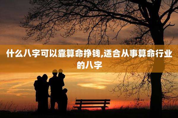 什么八字可以靠算命挣钱,适合从事算命行业的八字