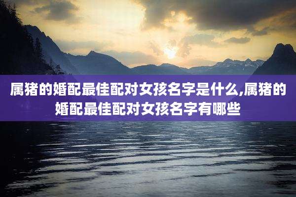 属猪的婚配最佳配对女孩名字是什么,属猪的婚配最佳配对女孩名字有哪些