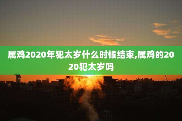 属鸡2020年犯太岁什么时候结束,属鸡的2020犯太岁吗