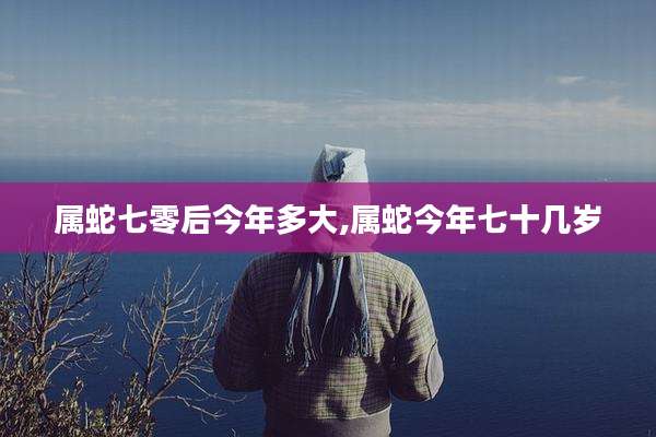 属蛇七零后今年多大,属蛇今年七十几岁