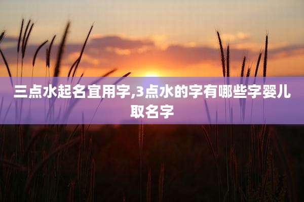 三点水起名宜用字,3点水的字有哪些字婴儿取名字