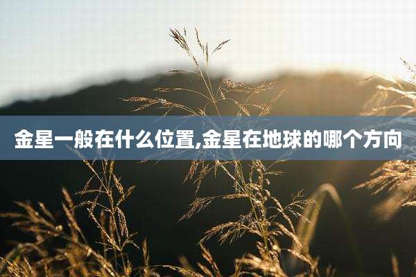金星一般在什么位置,金星在地球的哪个方向