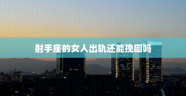 射手座的女人出轨还能挽回吗