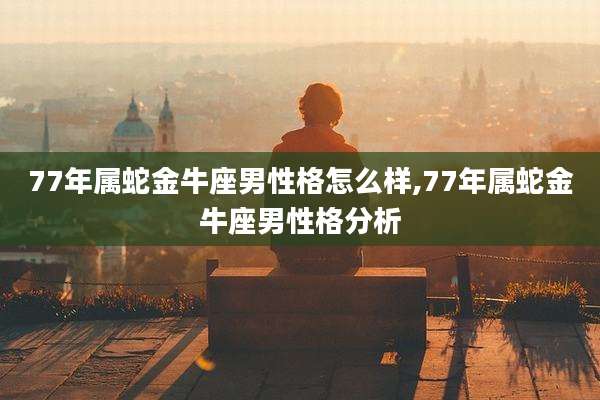 77年属蛇金牛座男性格怎么样,77年属蛇金牛座男性格分析