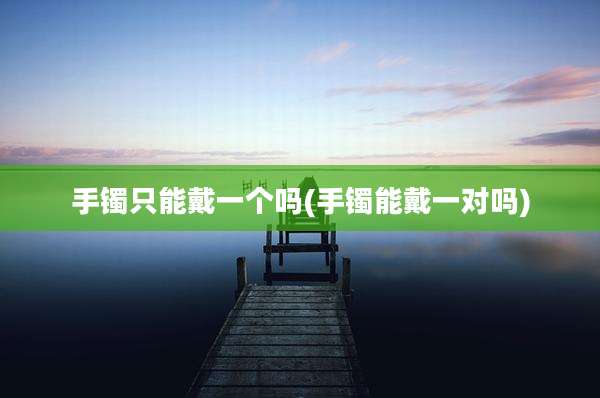 手镯只能戴一个吗(手镯能戴一对吗)
