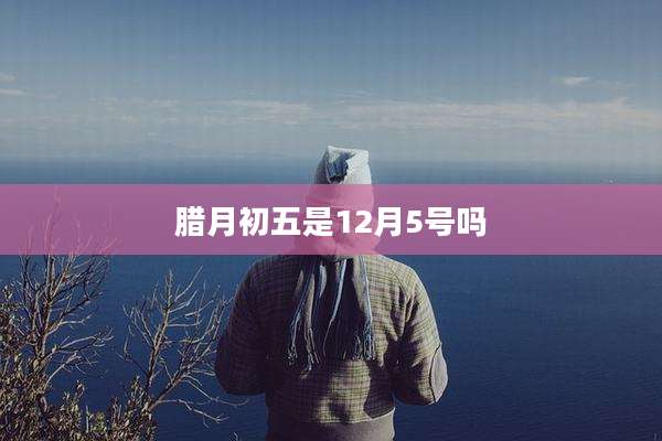 腊月初五是12月5号吗
