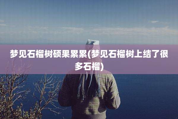 梦见石榴树硕果累累(梦见石榴树上结了很多石榴)