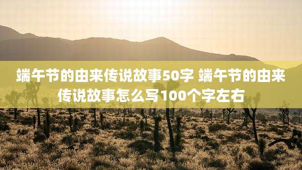 端午节的由来传说故事50字 端午节的由来传说故事怎么写100个字左右