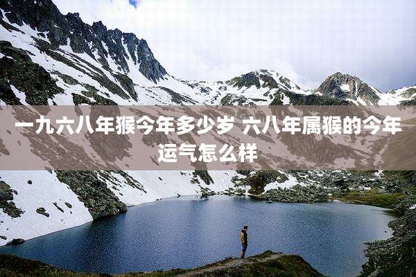 一九六八年猴今年多少岁 六八年属猴的今年运气怎么样