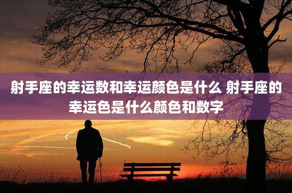 射手座的幸运数和幸运颜色是什么 射手座的幸运色是什么颜色和数字