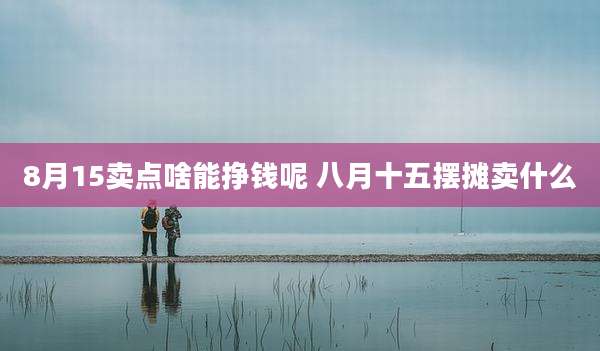 8月15卖点啥能挣钱呢 八月十五摆摊卖什么