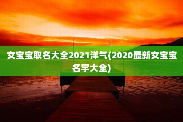 女宝宝取名大全2021洋气(2020最新女宝宝名字大全)