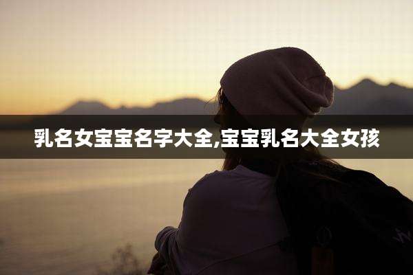 乳名女宝宝名字大全,宝宝乳名大全女孩