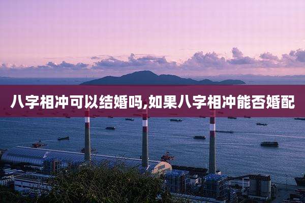 八字相冲可以结婚吗,如果八字相冲能否婚配