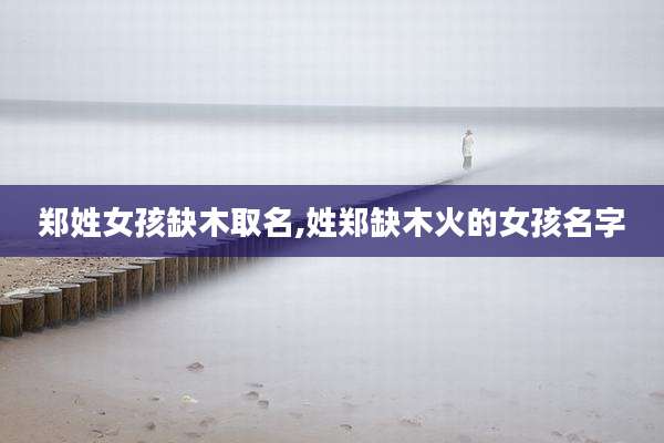 郑姓女孩缺木取名,姓郑缺木火的女孩名字