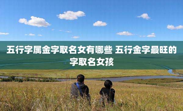 五行字属金字取名女有哪些 五行金字最旺的字取名女孩