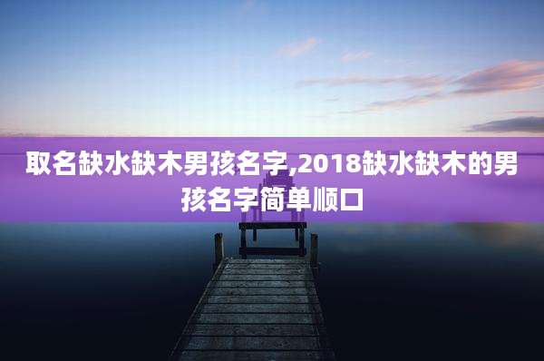 取名缺水缺木男孩名字,2018缺水缺木的男孩名字简单顺口