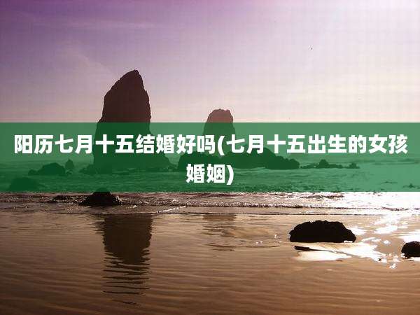阳历七月十五结婚好吗(七月十五出生的女孩婚姻)