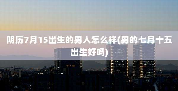 阴历7月15出生的男人怎么样(男的七月十五出生好吗)