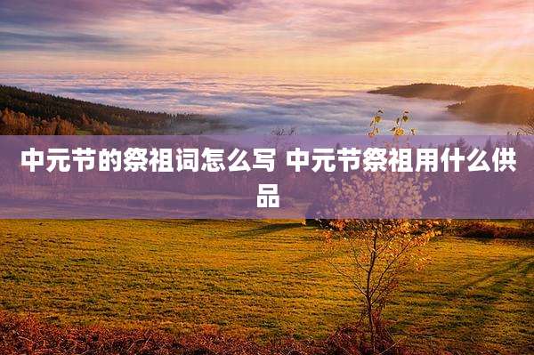 中元节的祭祖词怎么写 中元节祭祖用什么供品