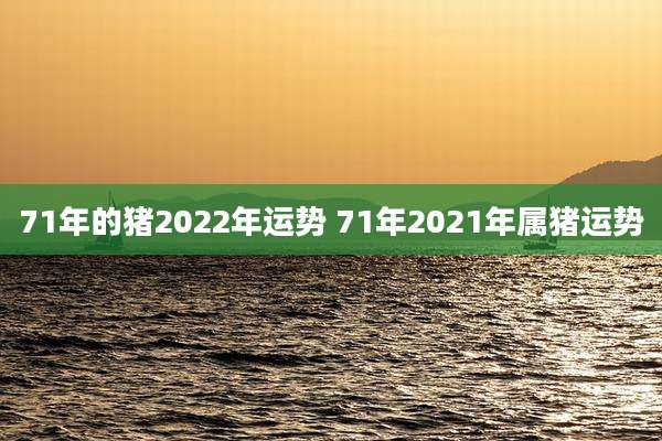 71年的猪2022年运势 71年2021年属猪运势