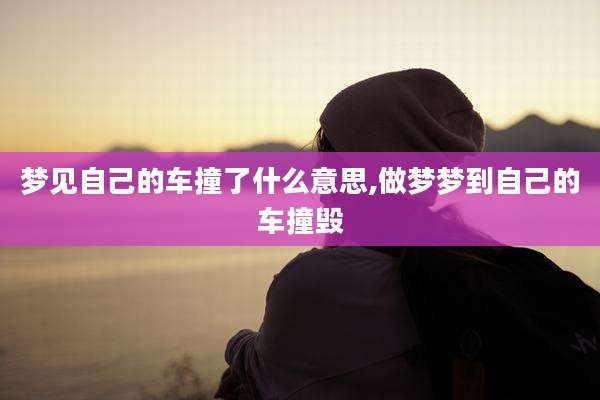 梦见自己的车撞了什么意思,做梦梦到自己的车撞毁