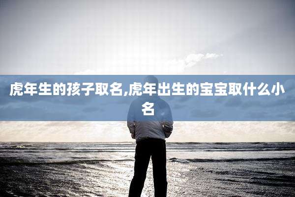 虎年生的孩子取名,虎年出生的宝宝取什么小名