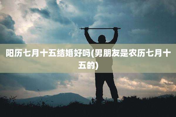 阳历七月十五结婚好吗(男朋友是农历七月十五的)