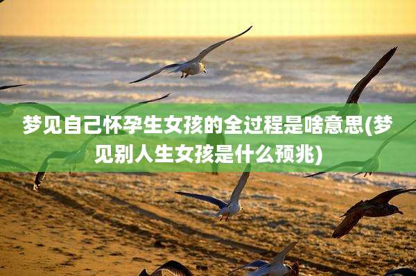 梦见自己怀孕生女孩的全过程是啥意思(梦见别人生女孩是什么预兆)