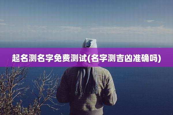 起名测名字免费测试(名字测吉凶准确吗)