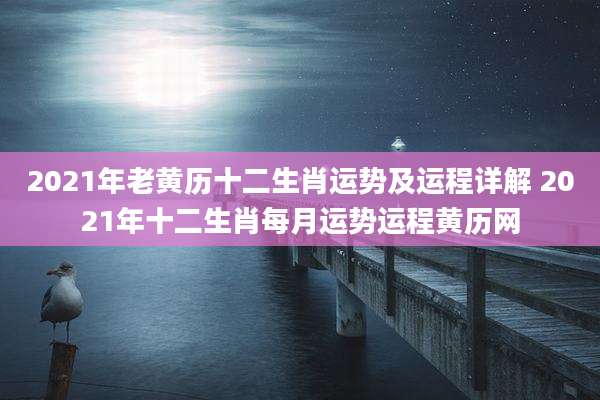 2021年老黄历十二生肖运势及运程详解 2021年十二生肖每月运势运程黄历网