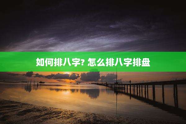 如何排八字? 怎么排八字排盘