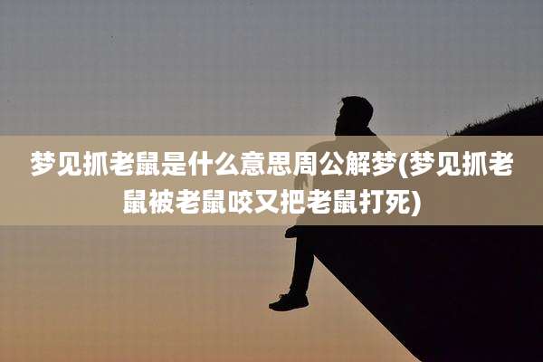 梦见抓老鼠是什么意思周公解梦(梦见抓老鼠被老鼠咬又把老鼠打死)